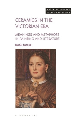 Ceramics in the Victorian Era: Meanings and Metaphors in Painting and Literature by Gotlieb, Rachel