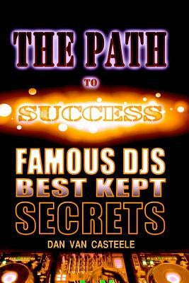 The Path to Success: Famous DJs Best Kept Secrets by Casteele, Dan Van