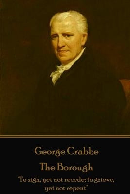 George Crabbe - The Borough: "To sigh, yet not recede; to grieve, yet not repent" by Crabbe, George