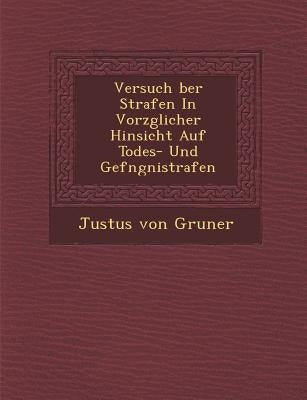 Versuch Ber Strafen in Vorz Glicher Hinsicht Auf Todes- Und Gef Ngni Strafen by Gruner, Justus Von