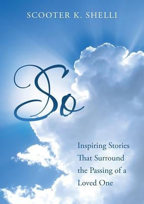 So: Inspiring Stories That Surround The Passing Of A Loved One by Shelli, Scooter K.