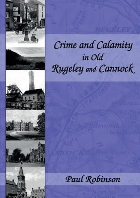 Crime and Calamity in Old Rugeley and Cannock by Robinson, Paul