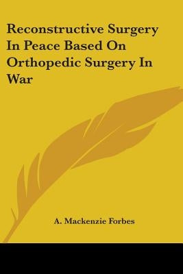 Reconstructive Surgery In Peace Based On Orthopedic Surgery In War by Forbes, A. MacKenzie