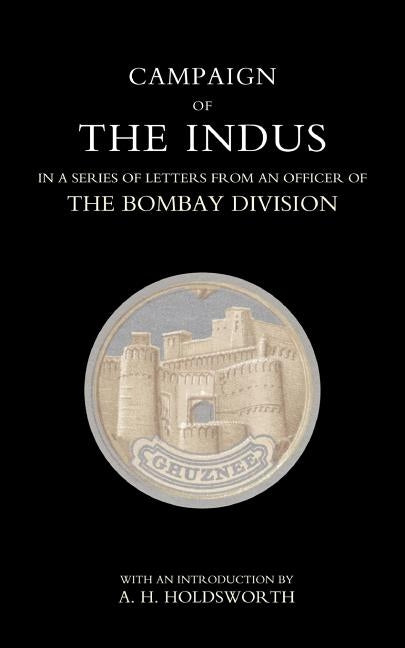 Campaign of the Indus in a Series of Letters from an Officer of the Bombay Division by Holdsworth, T. W. E.