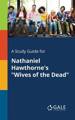 A Study Guide for Nathaniel Hawthorne's Wives of the Dead by Gale, Cengage Learning