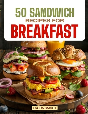 50 Sandwich Recipes for Breakfast: Jumpstart Your Day with 50 Mouthwatering Breakfast Sandwich Recipes - Quick, Easy, and Perfectly Customizable! by Smart, Laura