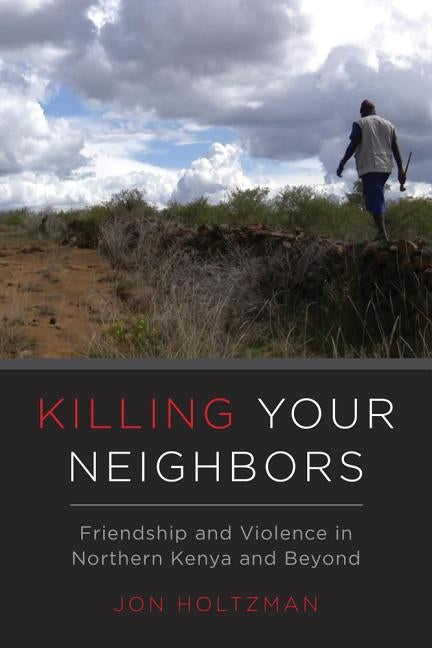 Killing Your Neighbors: Friendship and Violence in Northern Kenya and Beyond by Holtzman, Jon