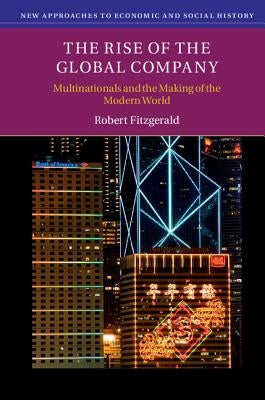 The Rise of the Global Company: Multinationals and the Making of the Modern World by Fitzgerald, Robert