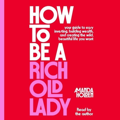 How to Be a Rich Old Lady: Your Guide to Easy Investing, Building Wealth, and Creating the Wild, Beautiful Life You Want by Holden, Amanda