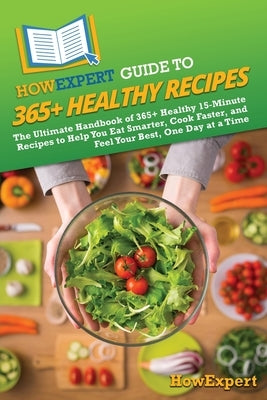 HowExpert Guide to 365+ Healthy Recipes: The Ultimate Handbook of 365+ Healthy 15-Minute Recipes to Help You Eat Smarter, Cook Faster, and Feel Your B by Howexpert