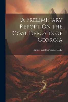 A Preliminary Report On the Coal Deposits of Georgia by McCallie, Samuel Washington