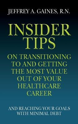 Insider Tips on Transitioning to and Getting the Most Value Out of Your Healthcare Career: And Reaching Your Goals With Minimal Debt by Gaines, R. N. Jeffrey a.