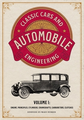 Classic Cars and Automobile Engineering Volume 1: Engine, Principles, Cylinders, Crankshafts, Carburetors, Clutches by Bussler, Mark