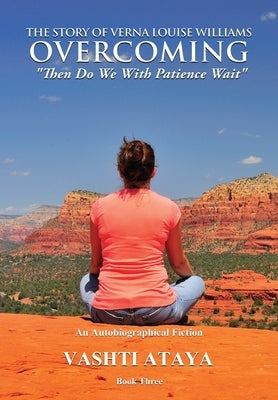 The Story of Verna Louise Williams, OVERCOMING: "Then Do We With Patience Wait" Book Three by Ataya, Vashti