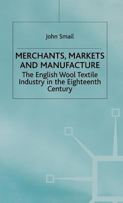 Merchants, Markets and Manufacture: The English Wool Textile Industry in the Eighteenth Century by Smail, J.