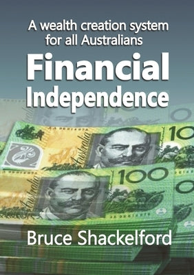 Financial Independence: A wealth creation system for all Australians by Shackelford, Bruce