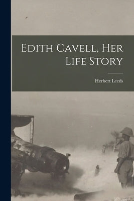 Edith Cavell, her Life Story by Leeds, Herbert
