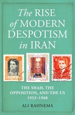 The Rise of Modern Despotism in Iran: The Shah, the Opposition, and the Us, 1953-1968 by Rahnema, Ali