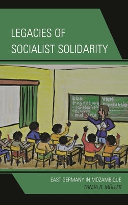 Legacies of Socialist Solidarity: East Germany in Mozambique by Müller, Tanja R.