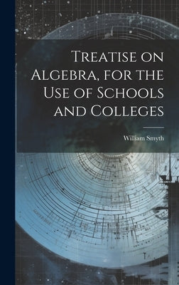 Treatise on Algebra, for the use of Schools and Colleges by Smyth, William