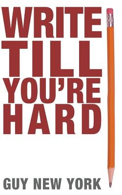 Write Till You're Hard: The Best Guide to Writing Erotica Ever by New York, Guy