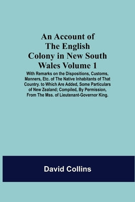 An Account Of The English Colony In New South Wales: Volume 1; With Remarks On The Dispositions, Customs, Manners, Etc. Of The Native Inhabitants Of T by Collins, David