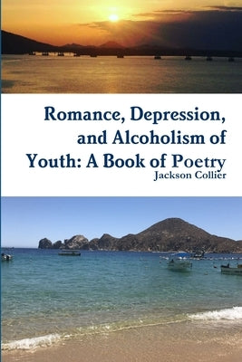 Romance, Depression, and Alcoholism of Youth: A Book of Poetry by Collier, Jackson