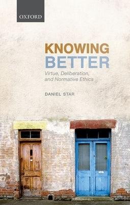 Knowing Better: Virtue, Deliberation, and Normative Ethics by Star, Daniel