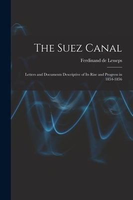 The Suez Canal; Letters and Documents Descriptive of its Rise and Progress in 1854-1856 by De, Lesseps Ferdinand