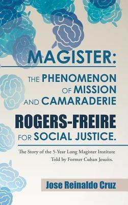 Magister: The Phenomenon of Mission and Camaraderie Rogers-Freire for Social Justice.: The Story of the 5-Year Long Magister Ins by Cruz, Jose Reinaldo