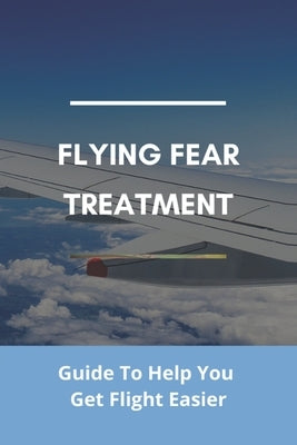 Flying Fear Treatment: Guide To Help You Get Flight Easier: Really Anxious About Flying by Forsgren, Birdie