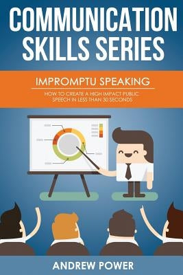 Impromptu Speaking: How to Create a High Impact Public Speech in Less Than 30 Sec by Power, Andrew
