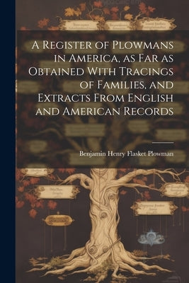 A Register of Plowmans in America, as far as Obtained With Tracings of Families, and Extracts From English and American Records by Plowman, Benjamin Henry Flasket 1852