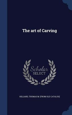 The art of Carving by Hilliard, Thomas M. [From Old Catalog]