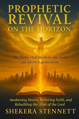 Prophetic Revival on The Horizon: Awakening Hearts, Restoring Faith, and Rebuilding the Altar of the Lord by Stennett, Shekera