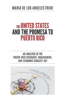 The United States and the PROMESA to Puerto Rico: An analysis of the Puerto Rico Oversight, Management, and Economic Stability Act by Trigo, Maria de Los Angeles