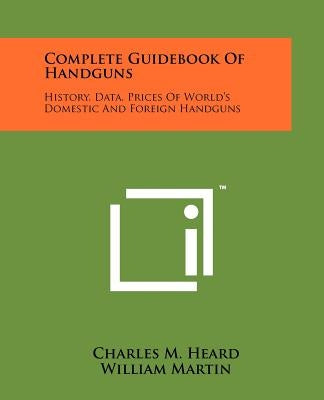 Complete Guidebook Of Handguns: History, Data, Prices Of World's Domestic And Foreign Handguns by Heard, Charles M.