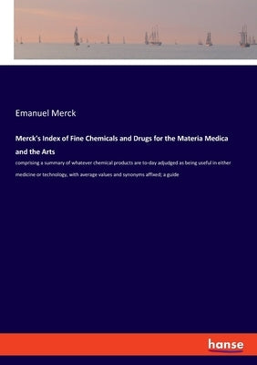 Merck's Index of Fine Chemicals and Drugs for the Materia Medica and the Arts: comprising a summary of whatever chemical products are to-day adjudged by Merck, Emanuel