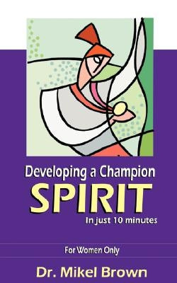Developing a Champion Spirit -- in just 10 minutes -- For Women Only by Brown, Mikel
