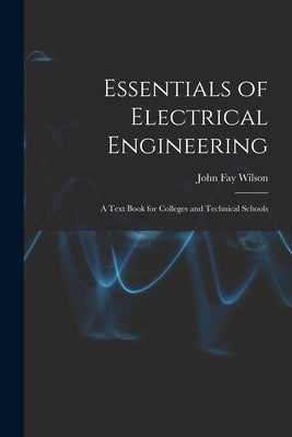 Essentials of Electrical Engineering: A Text Book for Colleges and Technical Schools by Wilson, John Fay
