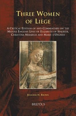 Three Women of Liege: A Critical Edition of and Commentary on the Middle English Lives of Elizabeth of Spalbeek, Christina Mirabilis, and Marie d'Oign by Brown, Jennifer