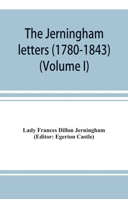 The Jerningham letters (1780-1843) Being excerpts from the correspondence and diaries of the Honourable Lady Jerningham and of her daughter Lady Bedin by Frances Dillon Jerningham, Lady