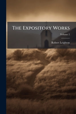 The Expository Works: With Other Remains, (some of Which Were Never Before Printed), of Robert Leighton, D.D., Archbishop of Glasgow; Volume 2 by Leighton, Robert