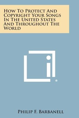 How to Protect and Copyright Your Songs in the United States and Throughout the World by Barbanell, Philip F.