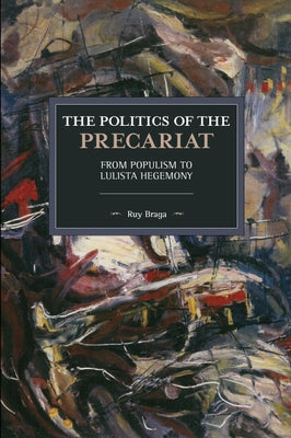 The Politics of the Precariat: From Populism to Lulista Hegemony by Braga, Ruy