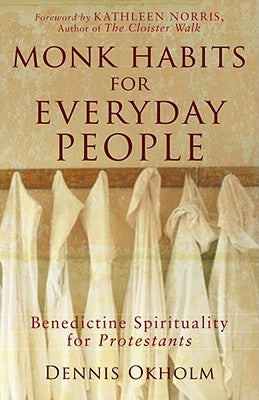 Monk Habits for Everyday People: Benedictine Spirituality for Protestants by Okholm, Dennis L.