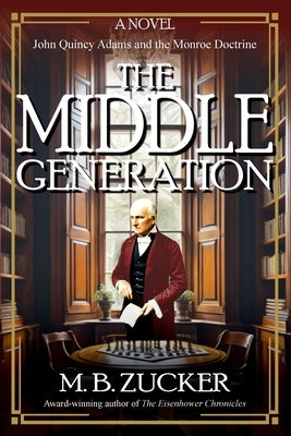 The Middle Generation: A Novel of John Quincy Adams and the Monroe Doctrine by Zucker, M. B.