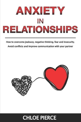 Anxiety in Relationships: How to Overcome Jealousy, Negative Thinking, Fear and Insecurity. Avoid Conflicts and Improve Communication with your by Pierce, Chloe