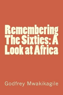 Remembering The Sixties: A Look at Africa by Mwakikagile, Godfrey