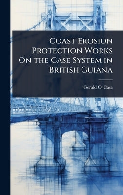Coast Erosion Protection Works On the Case System in British Guiana by Case, Gerald O.